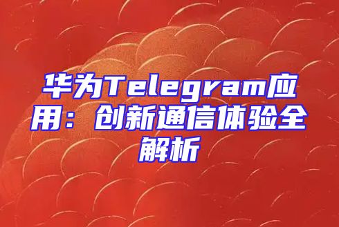 华为Telegram应用：创新通信体验全解析