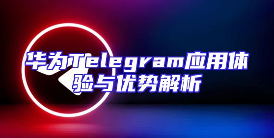 华为Telegram应用体验与优势解析
