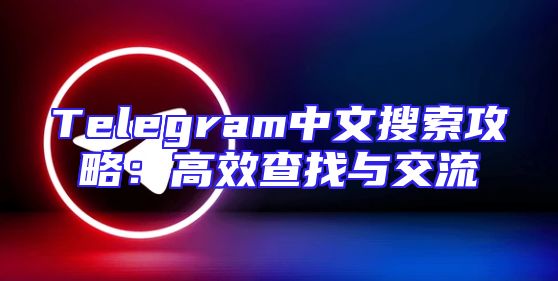Telegram中文搜索攻略：高效查找与交流