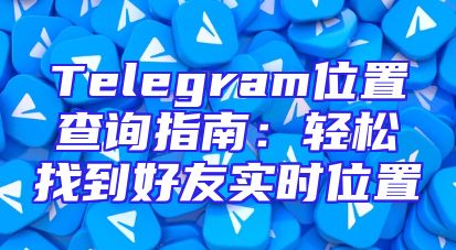 Telegram位置查询指南：轻松找到好友实时位置
