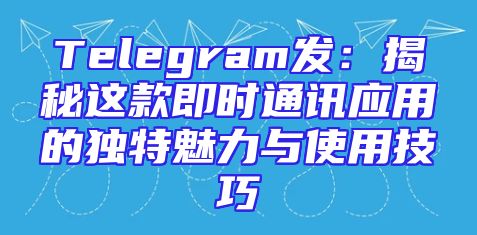 Telegram发：揭秘这款即时通讯应用的独特魅力与使用技巧