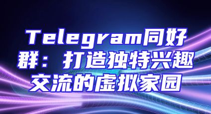 Telegram同好群：打造独特兴趣交流的虚拟家园