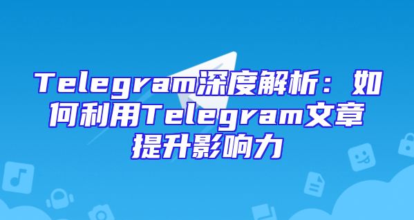 Telegram深度解析：如何利用Telegram文章提升影响力
