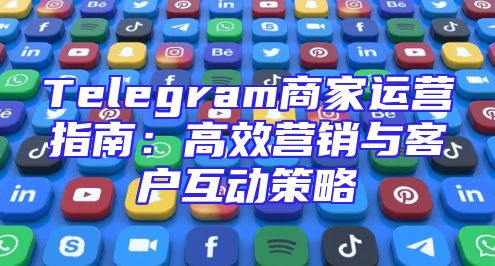 Telegram商家运营指南：高效营销与客户互动策略