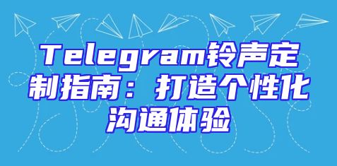 Telegram铃声定制指南：打造个性化沟通体验