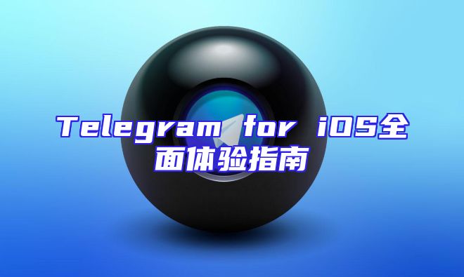 Telegram for iOS全面体验指南