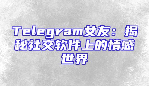 Telegram女友：揭秘社交软件上的情感世界