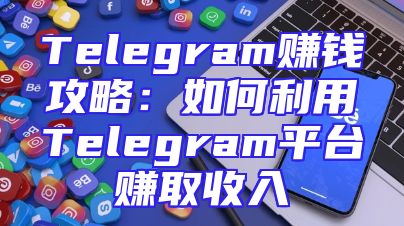 Telegram赚钱攻略：如何利用Telegram平台赚取收入