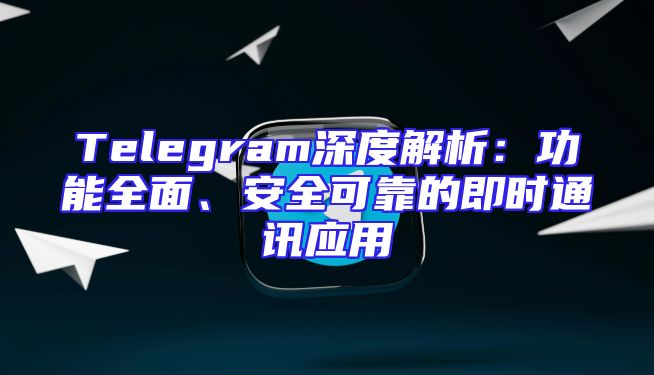 Telegram深度解析：功能全面、安全可靠的即时通讯应用