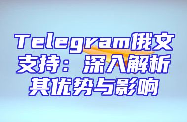 Telegram俄文支持：深入解析其优势与影响