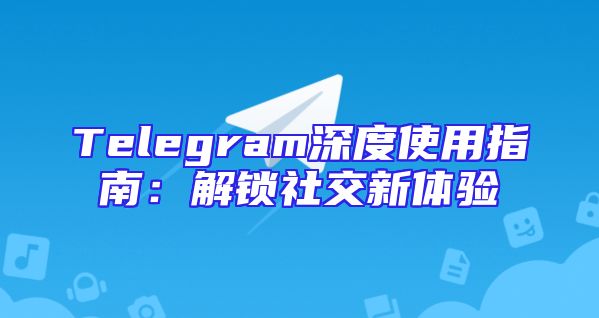 Telegram深度使用指南：解锁社交新体验