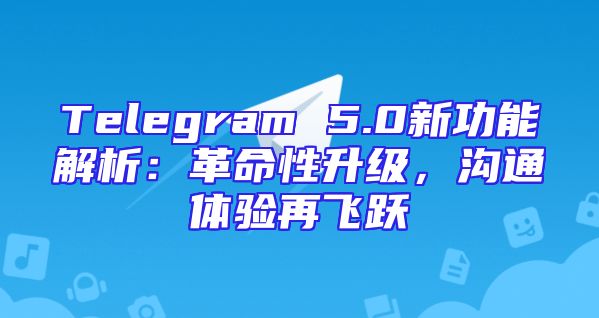 Telegram 5.0新功能解析：革命性升级，沟通体验再飞跃