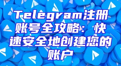 Telegram注册账号全攻略：快速安全地创建您的账户
