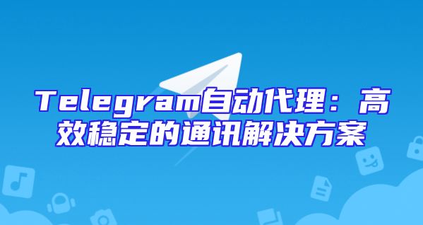 Telegram自动代理：高效稳定的通讯解决方案