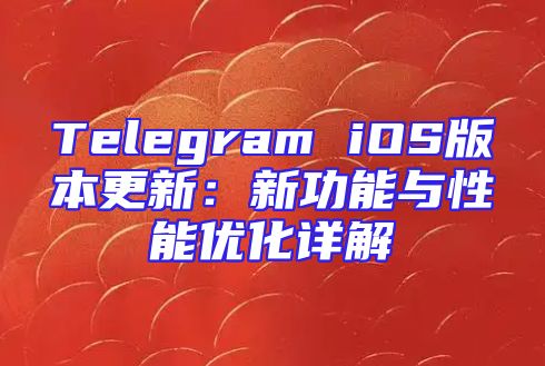 Telegram iOS版本更新：新功能与性能优化详解