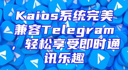 Kaios系统完美兼容Telegram，轻松享受即时通讯乐趣