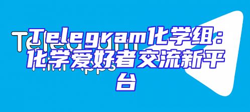 Telegram化学组：化学爱好者交流新平台