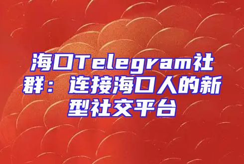 海口Telegram社群：连接海口人的新型社交平台