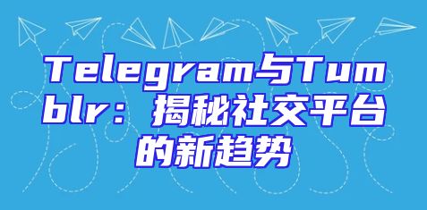 Telegram与Tumblr：揭秘社交平台的新趋势