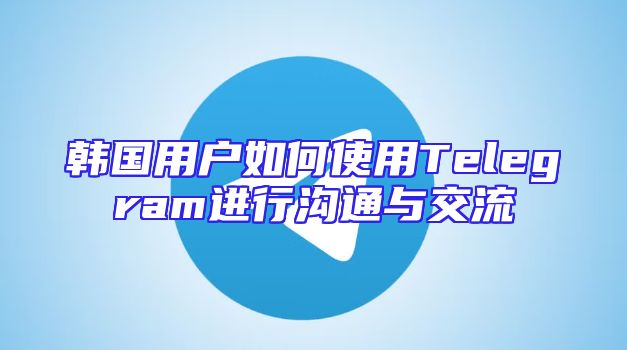 韩国用户如何使用Telegram进行沟通与交流