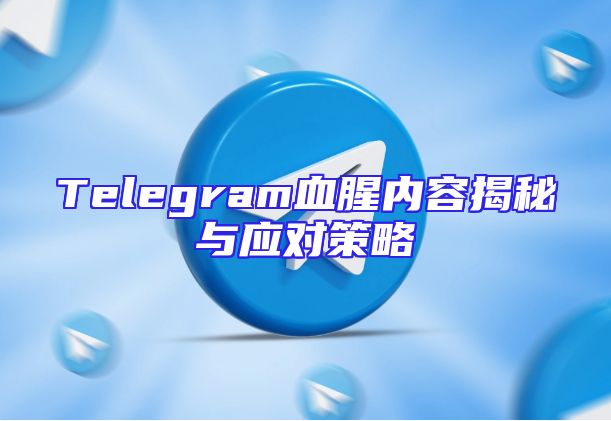 Telegram血腥内容揭秘与应对策略