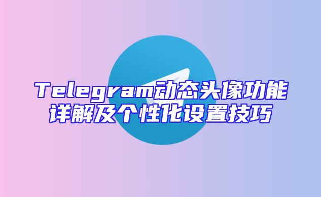 Telegram动态头像功能详解及个性化设置技巧