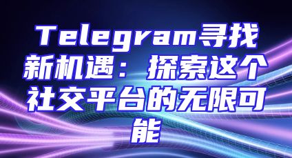 Telegram寻找新机遇：探索这个社交平台的无限可能
