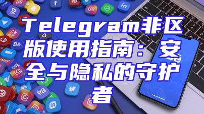 Telegram非区版使用指南：安全与隐私的守护者