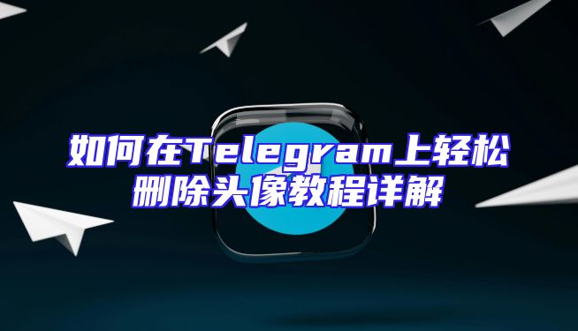 如何在Telegram上轻松删除头像教程详解