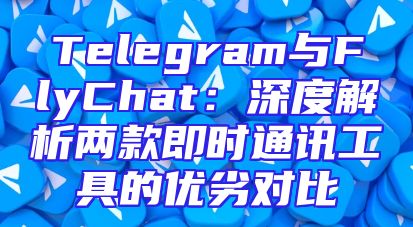Telegram与FlyChat：深度解析两款即时通讯工具的优劣对比