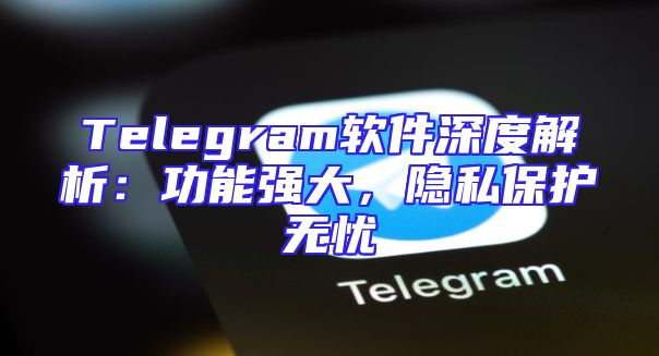 Telegram软件深度解析：功能强大，隐私保护无忧