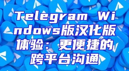 Telegram Windows版汉化版体验：更便捷的跨平台沟通