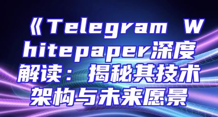 《Telegram Whitepaper深度解读：揭秘其技术架构与未来愿景