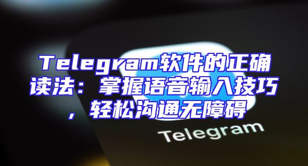 Telegram软件的正确读法：掌握语音输入技巧，轻松沟通无障碍