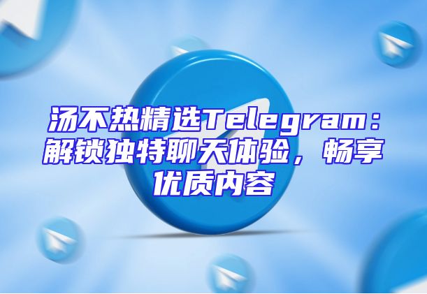 汤不热精选Telegram：解锁独特聊天体验，畅享优质内容