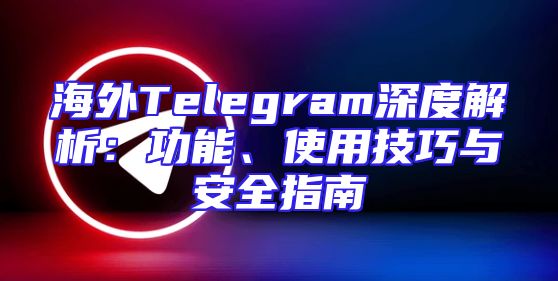 海外Telegram深度解析：功能、使用技巧与安全指南