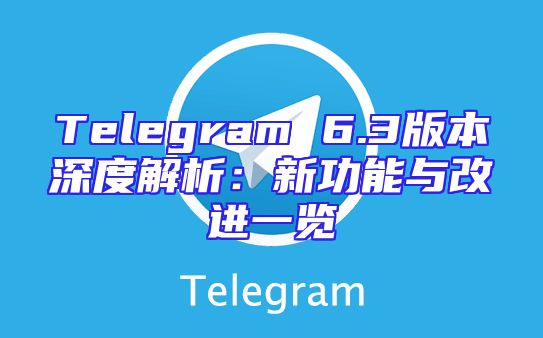 Telegram 6.3版本深度解析：新功能与改进一览