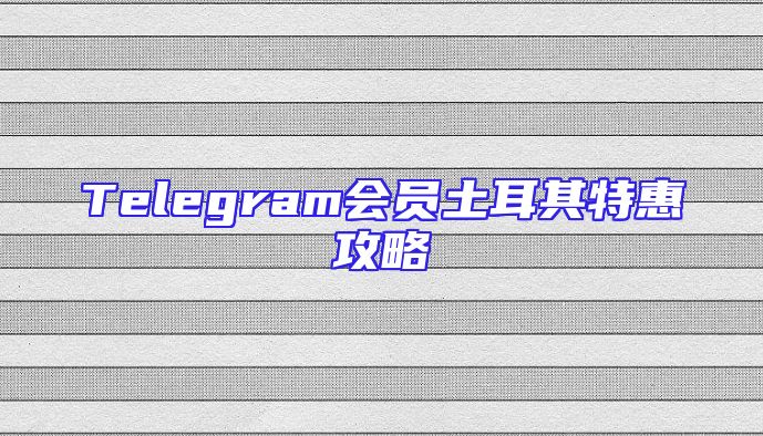 Telegram会员土耳其特惠攻略