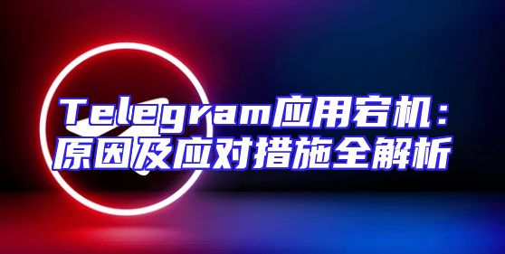 Telegram应用宕机：原因及应对措施全解析
