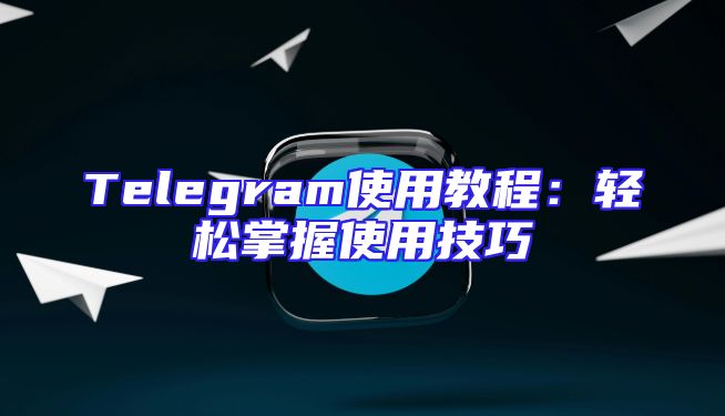 Telegram使用教程：轻松掌握使用技巧