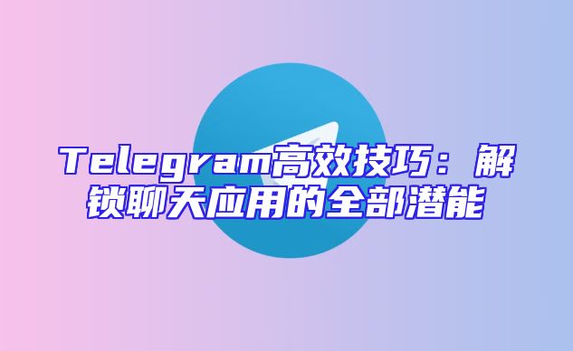 Telegram高效技巧：解锁聊天应用的全部潜能