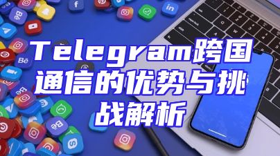 Telegram跨国通信的优势与挑战解析