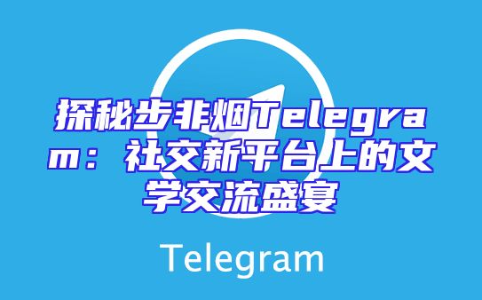 探秘步非烟Telegram：社交新平台上的文学交流盛宴