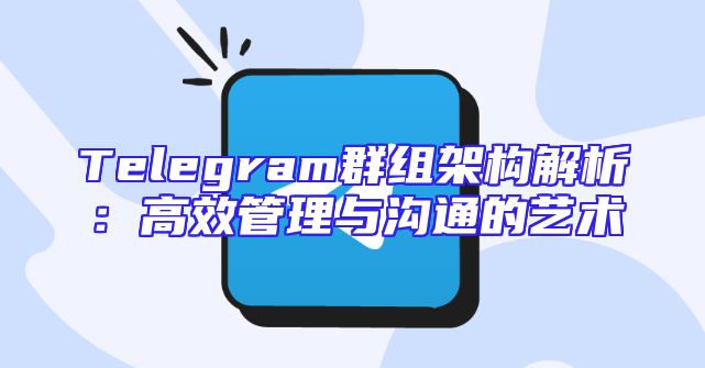 Telegram群组架构解析：高效管理与沟通的艺术