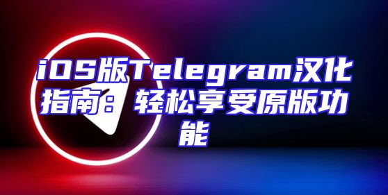 iOS版Telegram汉化指南：轻松享受原版功能