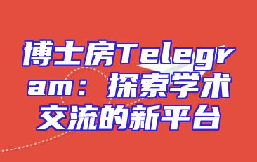 博士房Telegram：探索学术交流的新平台
