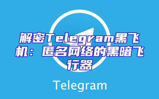 解密Telegram黑飞机：匿名网络的黑暗飞行器