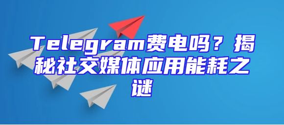 Telegram费电吗？揭秘社交媒体应用能耗之谜