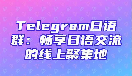Telegram日语群：畅享日语交流的线上聚集地